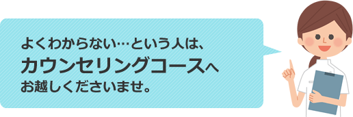 よくわからない…という人は、カウンセリングコースへお越しくださいませ。